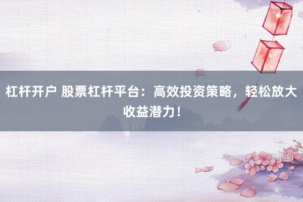 杠杆开户 股票杠杆平台：高效投资策略，轻松放大收益潜力！