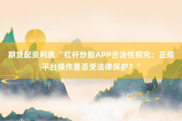 期货配资利息 “杠杆炒股APP合法性探究：正规平台操作是否受法律保护？”