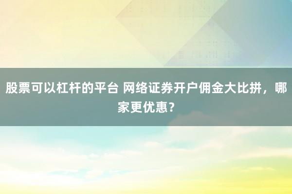 股票可以杠杆的平台 网络证券开户佣金大比拼，哪家更优惠？