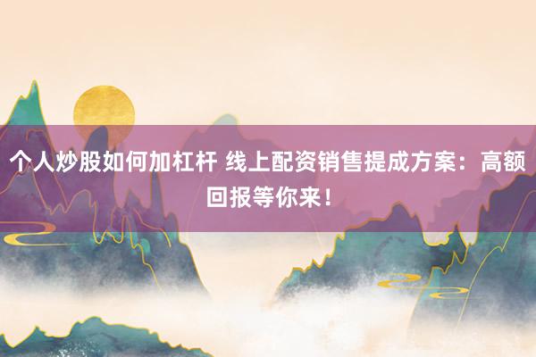 个人炒股如何加杠杆 线上配资销售提成方案：高额回报等你来！