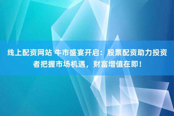 线上配资网站 牛市盛宴开启：股票配资助力投资者把握市场机遇，财富增值在即！