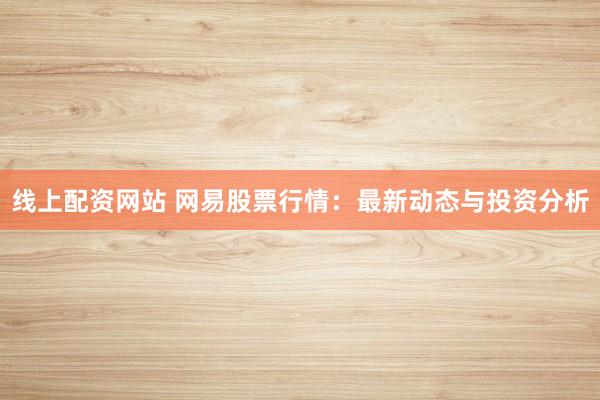 线上配资网站 网易股票行情：最新动态与投资分析