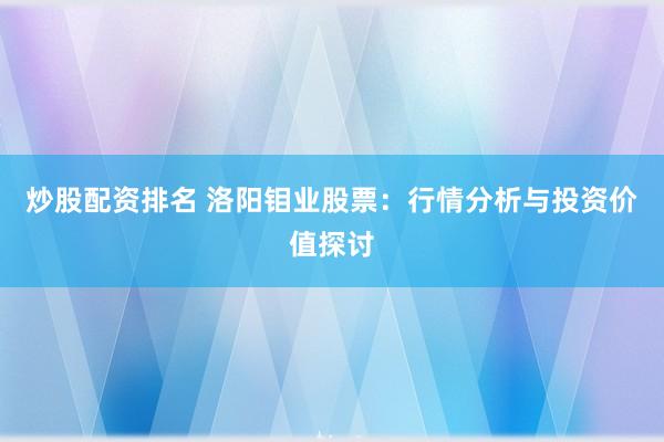 炒股配资排名 洛阳钼业股票：行情分析与投资价值探讨