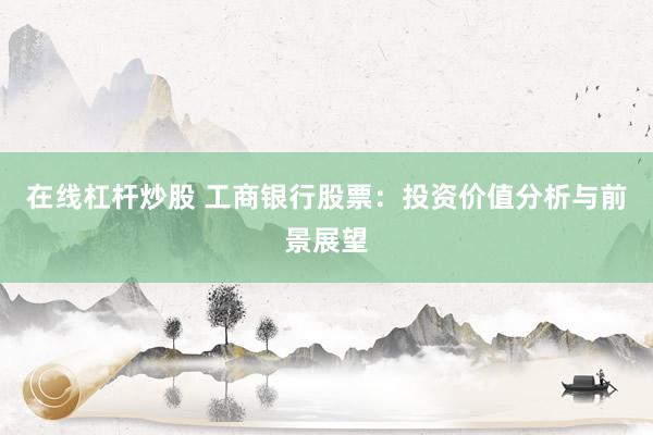 在线杠杆炒股 工商银行股票：投资价值分析与前景展望