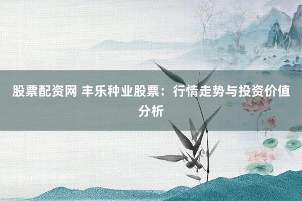 股票配资网 丰乐种业股票：行情走势与投资价值分析