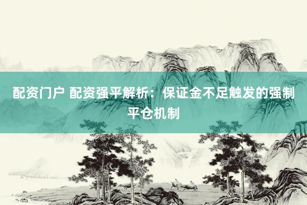 配资门户 配资强平解析：保证金不足触发的强制平仓机制