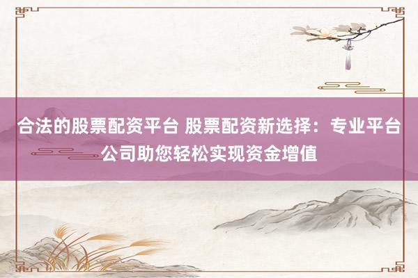 合法的股票配资平台 股票配资新选择：专业平台公司助您轻松实现资金增值