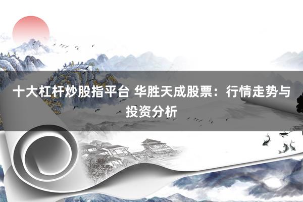 十大杠杆炒股指平台 华胜天成股票：行情走势与投资分析