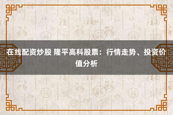 在线配资炒股 隆平高科股票：行情走势、投资价值分析