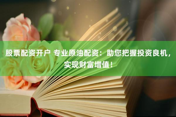 股票配资开户 专业原油配资：助您把握投资良机，实现财富增值！