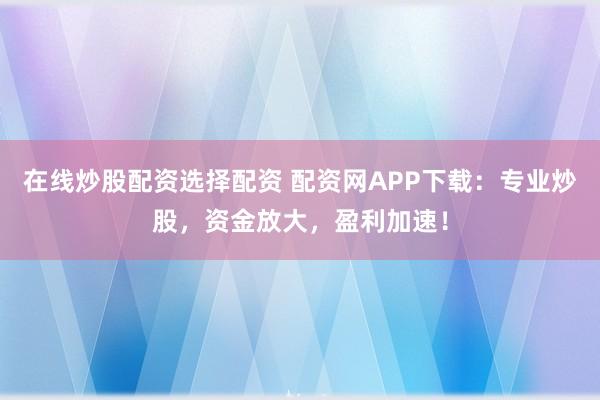 在线炒股配资选择配资 配资网APP下载：专业炒股，资金放大，盈利加速！