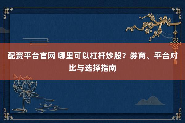 配资平台官网 哪里可以杠杆炒股？券商、平台对比与选择指南