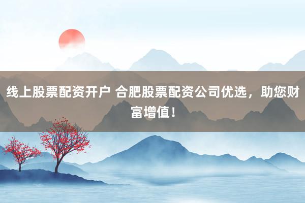 线上股票配资开户 合肥股票配资公司优选，助您财富增值！
