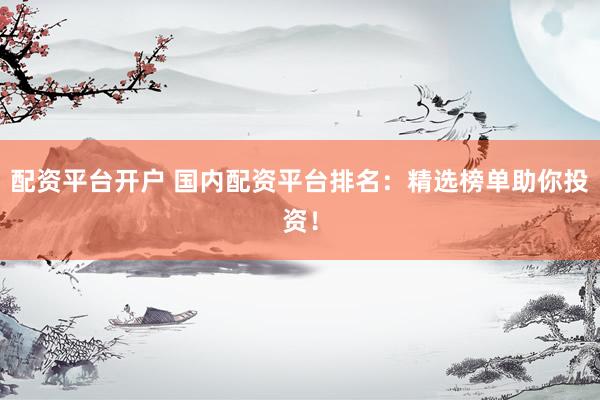 配资平台开户 国内配资平台排名：精选榜单助你投资！