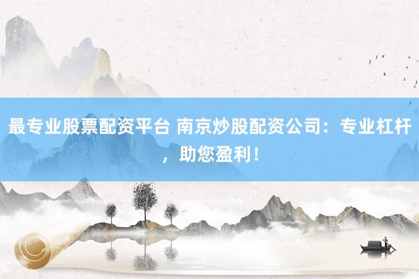 最专业股票配资平台 南京炒股配资公司：专业杠杆，助您盈利！