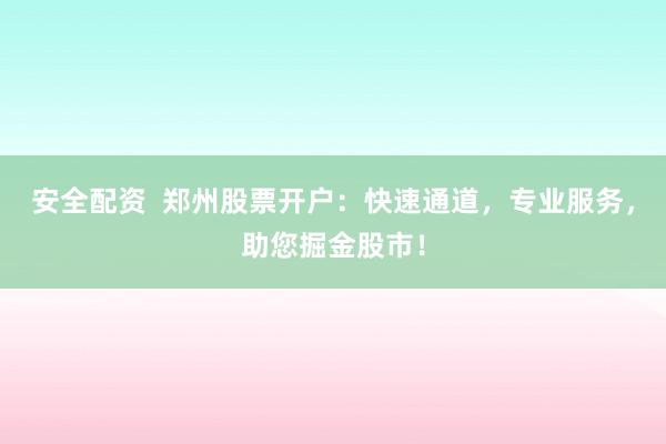 安全配资  郑州股票开户：快速通道，专业服务，助您掘金股市！