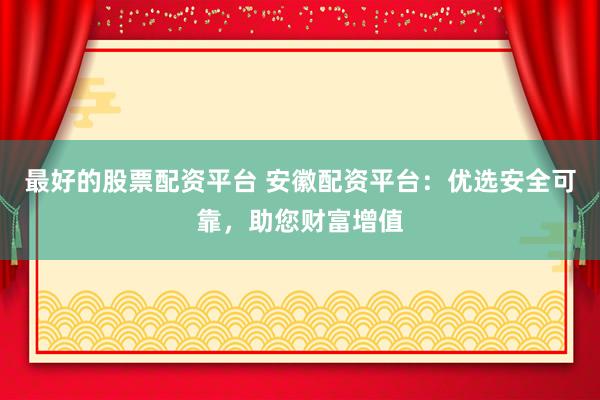 最好的股票配资平台 安徽配资平台：优选安全可靠，助您财富增值