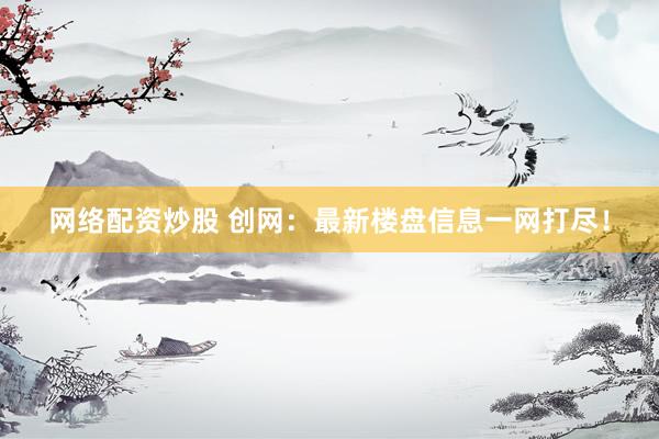 网络配资炒股 创网：最新楼盘信息一网打尽！