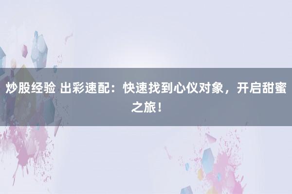 炒股经验 出彩速配：快速找到心仪对象，开启甜蜜之旅！