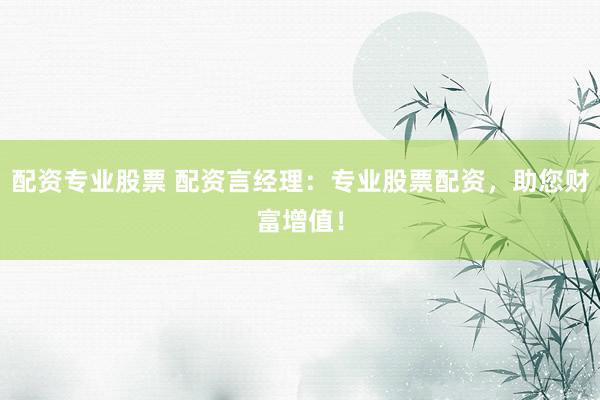 配资专业股票 配资言经理：专业股票配资，助您财富增值！