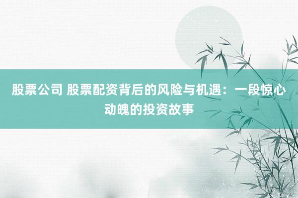 股票公司 股票配资背后的风险与机遇：一段惊心动魄的投资故事