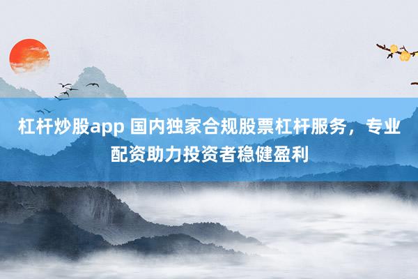 杠杆炒股app 国内独家合规股票杠杆服务，专业配资助力投资者稳健盈利