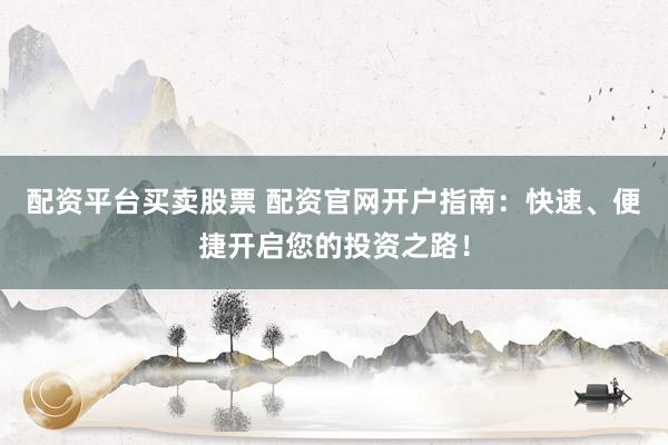 配资平台买卖股票 配资官网开户指南：快速、便捷开启您的投资之路！