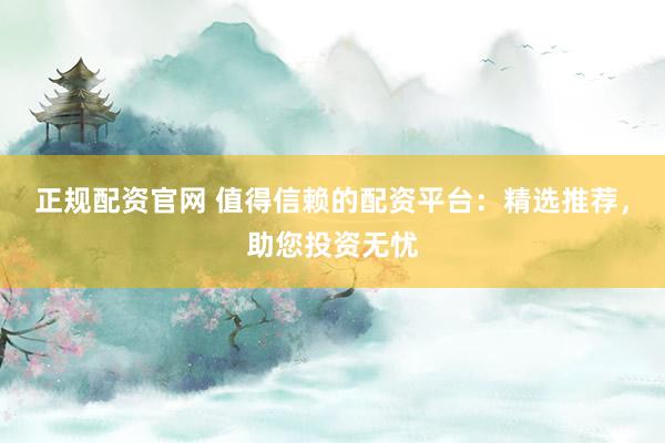 正规配资官网 值得信赖的配资平台：精选推荐，助您投资无忧