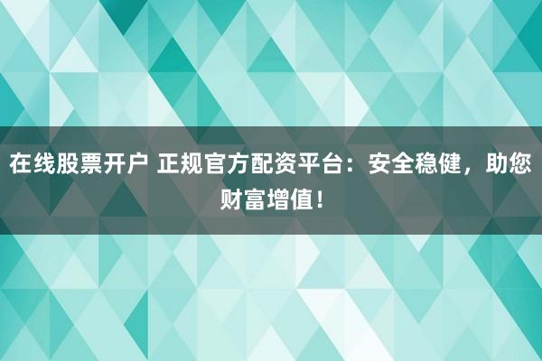 在线股票开户 正规官方配资平台：安全稳健，助您财富增值！