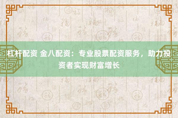 杠杆配资 金八配资：专业股票配资服务，助力投资者实现财富增长