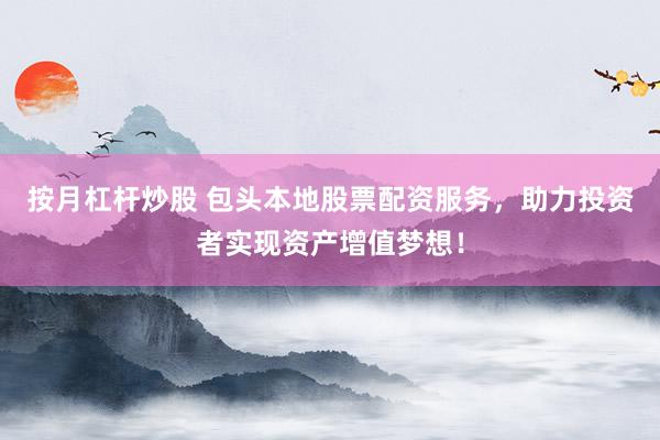 按月杠杆炒股 包头本地股票配资服务，助力投资者实现资产增值梦想！