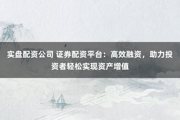 实盘配资公司 证券配资平台：高效融资，助力投资者轻松实现资产增值