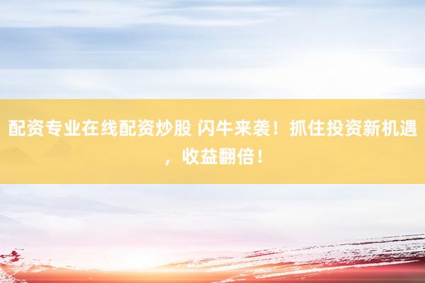 配资专业在线配资炒股 闪牛来袭！抓住投资新机遇，收益翻倍！