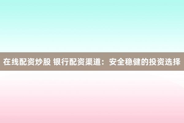 在线配资炒股 银行配资渠道：安全稳健的投资选择