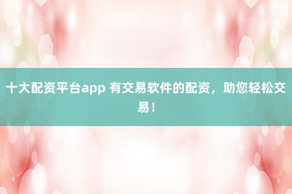 十大配资平台app 有交易软件的配资，助您轻松交易！