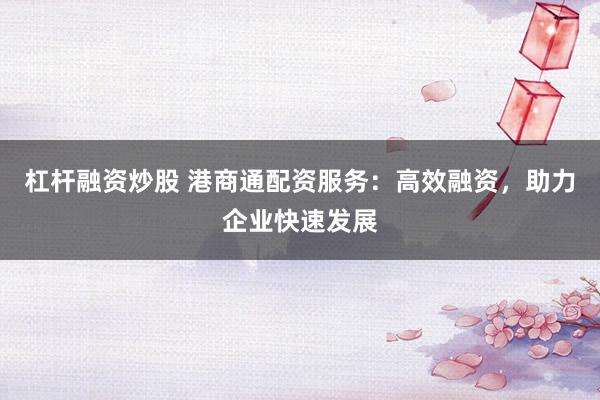 杠杆融资炒股 港商通配资服务：高效融资，助力企业快速发展