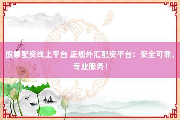 股票配资线上平台 正规外汇配资平台：安全可靠，专业服务！
