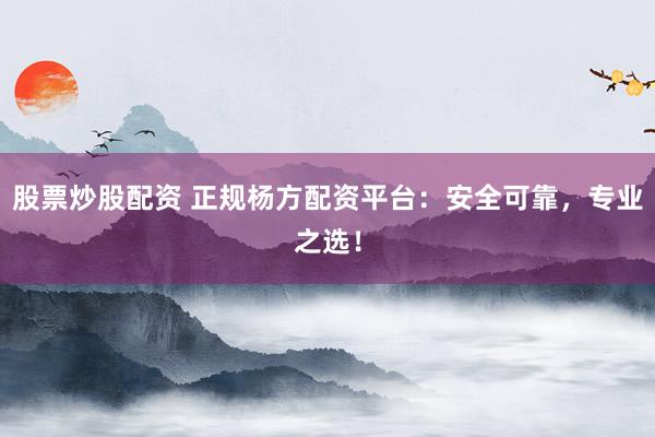 股票炒股配资 正规杨方配资平台：安全可靠，专业之选！