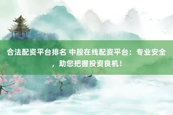 合法配资平台排名 中股在线配资平台：专业安全，助您把握投资良机！