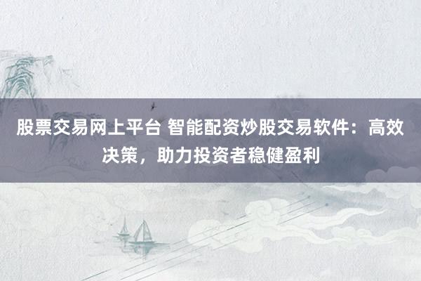 股票交易网上平台 智能配资炒股交易软件：高效决策，助力投资者稳健盈利