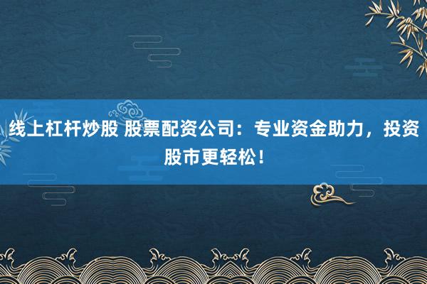 线上杠杆炒股 股票配资公司：专业资金助力，投资股市更轻松！