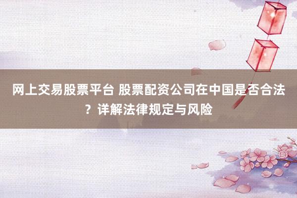 网上交易股票平台 股票配资公司在中国是否合法？详解法律规定与风险