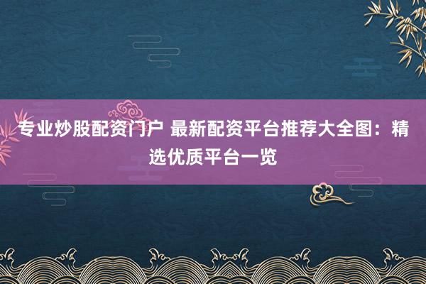 专业炒股配资门户 最新配资平台推荐大全图：精选优质平台一览