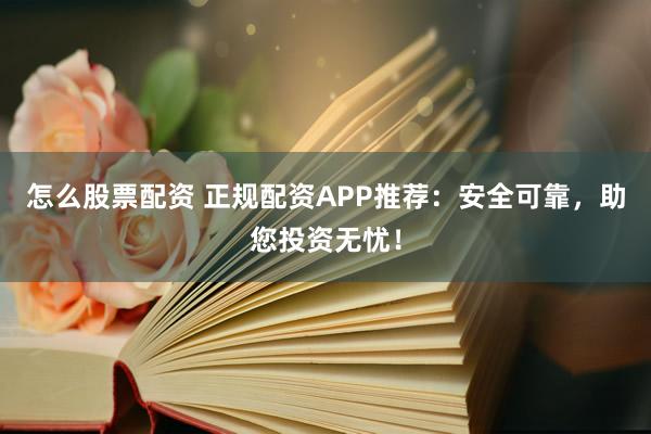 怎么股票配资 正规配资APP推荐：安全可靠，助您投资无忧！
