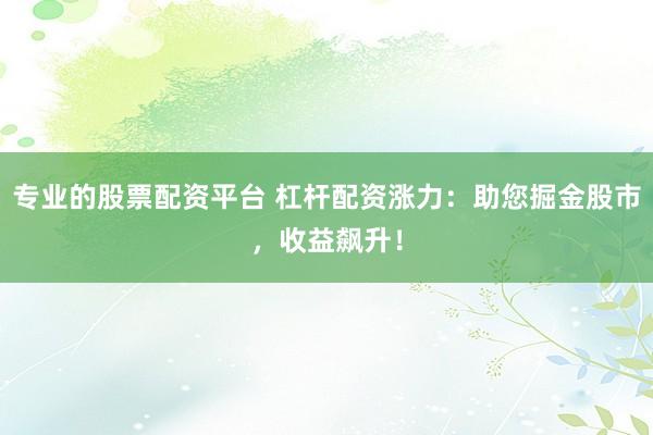 专业的股票配资平台 杠杆配资涨力：助您掘金股市，收益飙升！