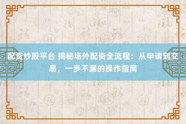配资炒股平台 揭秘场外配资全流程：从申请到交易，一步不漏的操作指南