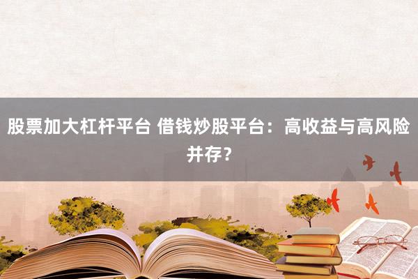 股票加大杠杆平台 借钱炒股平台：高收益与高风险并存？