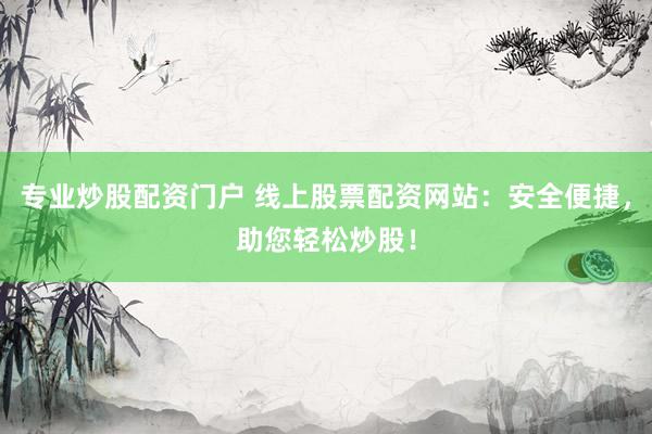专业炒股配资门户 线上股票配资网站：安全便捷，助您轻松炒股！