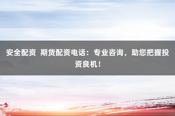 安全配资  期货配资电话：专业咨询，助您把握投资良机！
