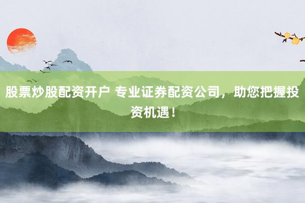 股票炒股配资开户 专业证券配资公司，助您把握投资机遇！